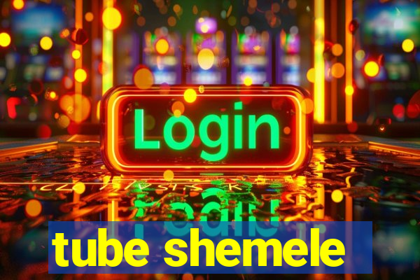 tube shemele